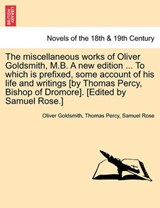 The Miscellaneous Works of Oliver Goldsmith, M.B. a New Edition ... to Which Is Prefixed, Some Account of His Life and Writings [By Thomas Percy, Bish - Oliver Goldsmith ; Thomas Percy ; Samuel Rose - 9781241159443