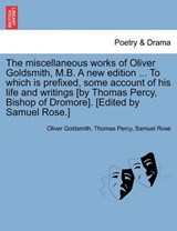 The Miscellaneous Works of Oliver Goldsmith, M.B. a New Edition ... to Which Is Prefixed, Some Account of His Life and Writings [By Thomas Percy, Bishop of Dromore]. [Edited by Samuel Rose.] - Oliver Goldsmith ; Thomas Percy ; Samuel Rose - 9781241160586