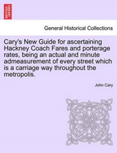 Cary's New Guide for ascertaining Hackney Coach Fares and porterage rates, being an actual and minute admeasurement of every street which is a carriage way throughout the metropolis.