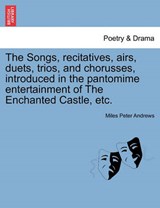 The Songs, recitatives, airs, duets, trios, and chorusses, introduced in the pantomime entertainment of The Enchanted Castle, etc. - Andrews, Miles Peter - 9781241166434