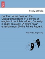 Carlton House Fete; or, the Disappointed Bard; in a series of elegies; to which is added, Curiosity in rags; an elegy. [A satire on an entertainment by the Prince Regent.] - Pindar, Peter - 9781241179625