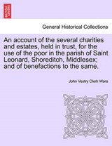 An account of the several charities and estates, held in trust, for the use of the poor in the parish of Saint Leonard, Shoreditch, Middlesex; and of benefactions to the same. - Ware, John Vestry Clerk - 9781241194024