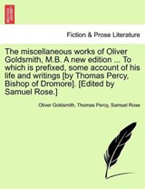 The Miscellaneous Works of Oliver Goldsmith, M.B. a New Edition ... to Which Is Prefixed, Some Account of His Life and Writings [By Thomas Percy, Bishop of Dromore]. [Edited by Samuel Rose.] - GOLDSMITH,  Oliver ; Percy, Thomas, Bp. ; Rose, Samuel - 9781241225377