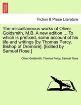 The Miscellaneous Works of Oliver Goldsmith, M.B. a New Edition ... to Which Is Prefixed, Some Account of His Life and Writings [By Thomas Percy, Bishop of Dromore]. [Edited by Samuel Rose.] - Oliver Goldsmith ; Thomas Percy ; Samuel Rose - 9781241234126