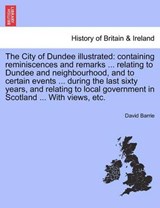 The City of Dundee illustrated: containing reminiscences and remarks ... relating to Dundee and neighbourhood, and to certain events ... during the last sixty years, and relating to local government i - Barrie, David - 9781241315658
