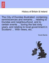 The City of Dundee illustrated: containing reminiscences and remarks ... relating to Dundee and neighbourhood, and to certain events ... during the last sixty years, and relating to local government i