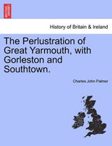 The Perlustration of Great Yarmouth, with Gorleston and Southtown. - Charles John Palmer - 9781241321123