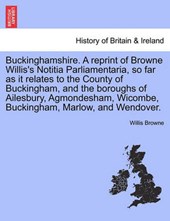 Buckinghamshire. A reprint of Browne Willis's Notitia Parliamentaria, so far as it relates to the County of Buckingham, and the boroughs of Ailesbury, Agmondesham, Wicombe, Buckingham, Marlow, and Wen