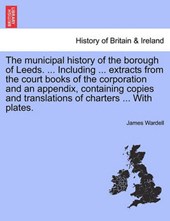 The municipal history of the borough of Leeds. ... Including ... extracts from the court books of the corporation and an appendix, containing copies and translations of charters ... With plates.