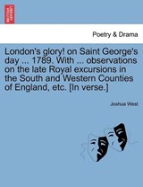 London's glory! on Saint George's day ... 1789. With ... observations on the late Royal excursions in the South and Western Counties of England, etc. [In verse.] - West, Joshua - 9781241385866