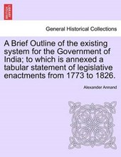 A Brief Outline of the existing system for the Government of India; to which is annexed a tabular statement of legislative enactments from 1773 to 1826.