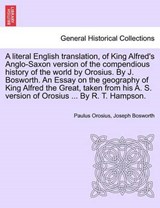 A literal English translation, of King Alfred's Anglo-Saxon version of the compendious history of the world by Orosius. By J. Bosworth. An Essay on the geography of King Alfred the Great, taken from h - Orosius, Paulus - 9781241412173