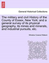 The Military and Civil History of the County of Essex, New York; And a General Survey of Its Physical Geography, Its Mines and Minerals, and Industrial Pursuits, Etc. - Winslow C Watson - 9781241423599