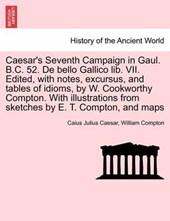Caesar's Seventh Campaign in Gaul. B.C. 52. De bello Gallico lib. VII. Edited, with notes, excursus, and tables of idioms, by W. Cookworthy Compton. With illustrations from sketches by E. T. Compton, 