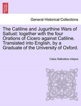 The Catiline and Jugurthine Wars of Sallust: together with the four Orations of Cicero against Catiline. Translated into English, by a Graduate of the University of Oxford. - Sallustius crispus, Caius - 9781241431259