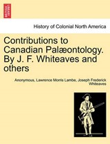 Contributions to Canadian Pal ontology. by J. F. Whiteaves and Others - Anonymous ; Lawrence Morris Lambe ; Joseph Frederick Whiteaves - 9781241432102