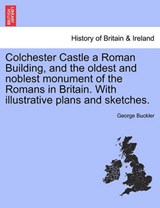 Colchester Castle a Roman Building, and the oldest and noblest monument of the Romans in Britain. With illustrative plans and sketches. - Buckler, George - 9781241443870