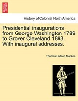 Presidential inaugurations from George Washington 1789 to Grover Cleveland 1893. With inaugural addresses. - Mackee, Thomas Hudson - 9781241467180