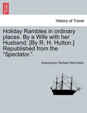 Holiday Rambles in ordinary places. By a Wife with her Husband. [By R. H. Hutton.] Republished from the "Spectator.".