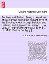 Bubbles and Ballast. Being a description of life in Paris during the brilliant days of the Empire; a tour through Belgium and Holland, and a sojourn in London. By a Lady. [The preface signed: M. E. P. - B. , M. E. P. - 9781241495282