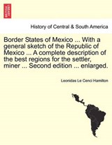 Border States of Mexico ... With a general sketch of the Republic of Mexico ... A complete description of the best regions for the settler, miner ... Second edition ... enlarged. - Hamilton, Leonidas Le Cenci - 9781241509125