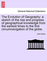 The Evolution of Geography: a sketch of the rise and progress of geographical knowledge from the earliest times to the first circumnavigation of the globe. - Keane, John - 9781241526344