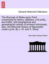 The Borough of Stoke-upon-Trent comprising its history, statistics, civil polity, and traffic, with biographical and genealogical notices of eminent individuals; also, the Manorial History of Newcastl - Ward, John - 9781241528478