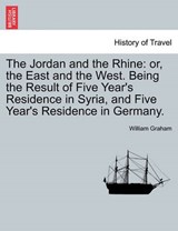 The Jordan and the Rhine: or, the East and the West. Being the Result of Five Year's Residence in Syria, and Five Year's Residence in Germany. - Graham, William - 9781241529246