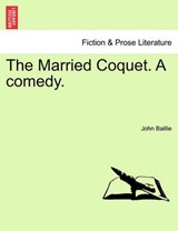 The Married Coquet. A comedy. - Baillie, John - 9781241533915