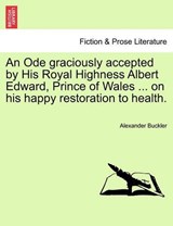 An Ode graciously accepted by His Royal Highness Albert Edward, Prince of Wales ... on his happy restoration to health. - Buckler, Alexander - 9781241541538