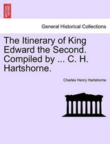 The Itinerary of King Edward the Second. Compiled by ... C. H. Hartshorne. - Hartshorne, Charles Henry - 9781241547837