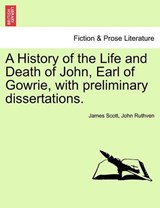 A History of the Life and Death of John, Earl of Gowrie, with preliminary dissertations. - Scott, James - 9781241547974