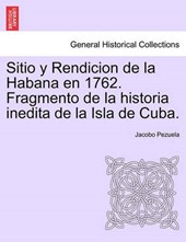 Sitio y Rendicion de la Habana en 1762. Fragmento de la historia inedita de la Isla de Cuba.
