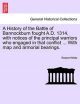 A History of the Battle of Bannockburn fought A.D. 1314, with notices of the principal warriors who engaged in that conflict ... With map and armorial bearings. - White, Robert - 9781241555672