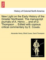 New Light on the Early History of the Greater Northwest. the Manuscript Journals of A. Henry ... and of D. Thompson ... Edited with Copious Critical Commentary by E. Coues. Vol. II. - Alexander Henry ; Elliott Coues ; Professor David Thompson - 9781241559236