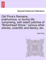 Old Price's Remains; præhumous, or during life; comprising, with select patches of "Birkenhead Shore," various other articles, scientific and literary, etc. - Price, John - 9781241571955