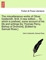 The Miscellaneous Works of Oliver Goldsmith, M.B. a New Edition ... to Which Is Prefixed, Some Account of His Life and Writings [By Thomas Percy, Bishop of Dromore]. [Edited by Samuel Rose.] - Oliver Goldsmith ; Samuel Rose - 9781241573065