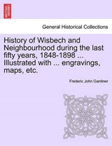History of Wisbech and Neighbourhood During the Last Fifty Years, 1848-1898 ... Illustrated with ... Engravings, Maps, Etc. - Frederic John Gardiner - 9781241604349