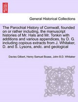 The Parochial History of Cornwall, Founded on or Rather Including, the Manuscript Histories of Mr. Hals and Mr. Tonkin with Additions and Various Appendices, by D. G. Including Copious Extracts from J - Davies Gilbert ; Henry Samuel Boase ; John B D Whitaker - 9781241605278