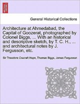 Architecture at Ahmedabad, the Capital of Goozerat, photographed by Colonel Biggs, ... With an historical and descriptive sketch, by T. C. H., ... and architectural notes by J. Fergusson, etc. - Sir Theodore Cracraft Hope ; Thomas Biggs ; James Fergusson - 9781241702359