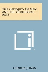 The Antiquity of Man and the Geological Ages - Charles J Ryan - 9781258976743