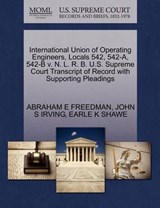 International Union of Operating Engineers, Locals 542, 542-A, 542-B V. N. L. R. B. U.S. Supreme Court Transcript of Record with Supporting Pleadings - Abraham E Freedman ; John S Irving ; Earle K Shawe - 9781270666707