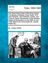 The Trial of the Cause of the King Versus the Bishop of Bangor, Hugh Owen, D.D. John Roberts, John Williams, Clerks, and Thomas Jones, Gentleman; At the Assizes, Holden at Shrewsbury on the 26th of Ju - MR Justice Heath - 9781275541375