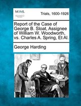 Report of the Case of George B. Sloat, Assignee of William W. Woodworth, vs. Charles A. Spring, et al. - George Harding - 9781275551176