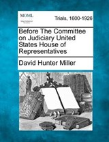 Before the Committee on Judiciary United States House of Representatives - David Hunter Miller - 9781275556232