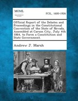 Official Report of the Debates and Proceedings in the Constitutional Convention of the State of Nevada, Assembled at Carson City, July 4th 1864, to Fo - Andrew Jackson Marsh - 9781287340249