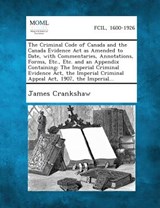 The Criminal Code of Canada and the Canada Evidence Act as Amended to Date, with Commentaries, Annotations, Forms, Etc., Etc. and an Appendix Containi - James Crankshaw - 9781287354291