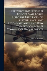 Effective and Efficient Use of US Air Force Airborne Intelligence, Surveillance, and Reconnaissance and How to Meet Combatant Commander Requirements - John M Harrison - 9781288256754