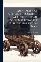 An Analysis of Airfield Throughput at Elmendorf Air Force Base Using the Airfield Simulation Tool - JONES,  Andrew C - 9781288306008