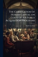 The Correlation of Human Capital on Costs of Air Force Acquisition Programs - GRAY,  Stephen E - 9781288316120